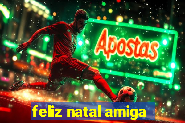 feliz natal amiga